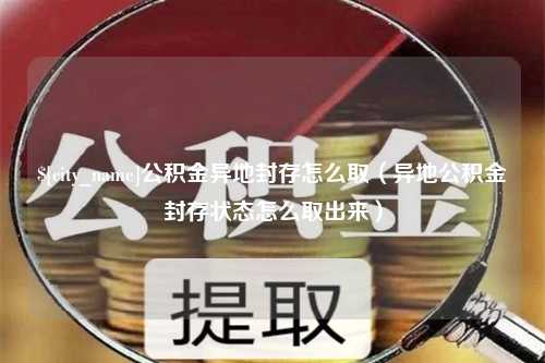 丹阳公积金异地封存怎么取（异地公积金封存状态怎么取出来）