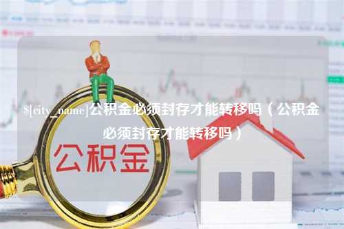 丹阳公积金必须封存才能转移吗（公积金必须封存才能转移吗）