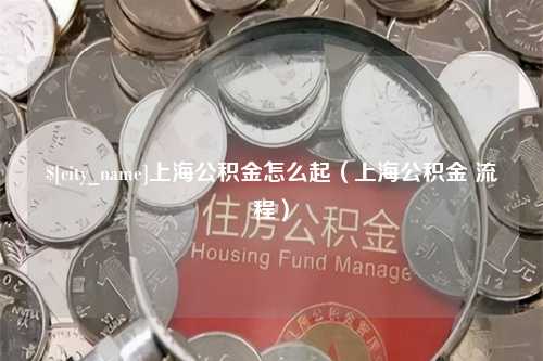 丹阳上海公积金怎么起（上海公积金 流程）