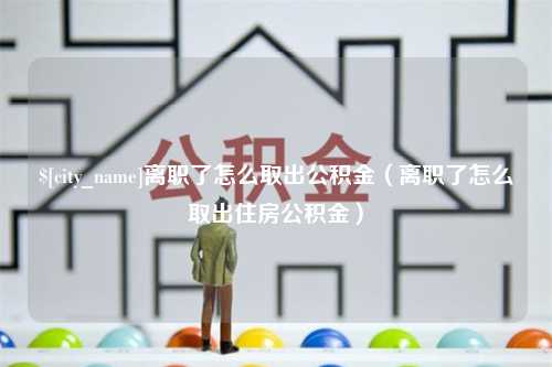 丹阳离职了怎么取出公积金（离职了怎么取出住房公积金）