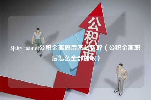 丹阳公积金离职后怎么帮取（公积金离职后怎么全部提取）