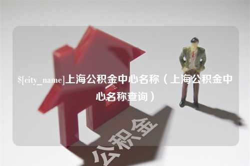 丹阳上海公积金中心名称（上海公积金中心名称查询）