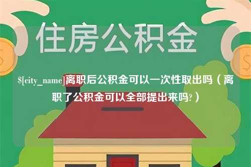 丹阳离职后公积金可以一次性取出吗（离职了公积金可以全部提出来吗?）