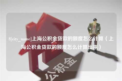 丹阳上海公积金贷款的额度怎么计算（上海公积金贷款的额度怎么计算出来）